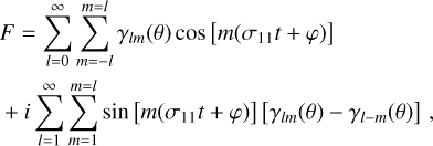 $\matrix{ {F = \mathop {\mathop \sum \nolimits^ }\limits_{l = 0}^\infty \mathop {\mathop \sum \nolimits^ }\limits_{m = - l}^{m = l} {\gamma _{lm}}(\theta )\cos \left[ {m\left( {{\sigma _{11}}t + \varphi } \right)} \right]} \hfill \cr { + i\mathop {\mathop \sum \nolimits^ }\limits_{l = 1}^\infty \mathop {\mathop \sum \nolimits^ }\limits_{m = 1}^{m = l} \sin \left[ {m\left( {{\sigma _{11}}t + \varphi } \right)} \right]\left[ {{\gamma _{lm}}(\theta ) - {\gamma _{l - m}}(\theta )} \right],} \hfill \cr } $