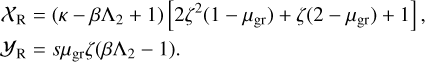 $\matrix{ {{X_{\rm{R}}} = \left( {\kappa - \beta {{\rm{\Lambda }}_2} + 1} \right)\left[ {2{\zeta ^2}\left( {1 - {\mu _{{\rm{gr}}}}} \right) + \zeta \left( {2 - {\mu _{{\rm{gr}}}}} \right) + 1} \right],} \hfill \cr {\,\,{{\cal Y}_{\rm{R}}} = s{\mu _{{\rm{gr}}}}\zeta \left( {\beta {{\rm{\Lambda }}_2} - 1} \right).} \hfill \cr } $
