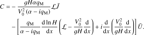 $\matrix{ {C = - {{gH\alpha {q_{\rm{M}}}} \over {V_0^2\left( {\alpha - i{q_{\rm{M}}}} \right)}}{\cal L}\tilde J} \hfill \cr {\,\,\,\,\,\,\,\,\,\,\, - \left[ {{{{q_{\rm{M}}}} \over {\alpha - i{q_{\rm{M}}}}}{{{\rm{d}}\,\ln H} \over {{\rm{d}}x}}\left( {{\cal L} - {{V_0^2} \over {gH}}{{\rm{d}} \over {{\rm{d}}x}}} \right) + i{{\rm{d}} \over {{\rm{d}}x}}\left( {{{V_0^2} \over {gH}}{{\rm{d}} \over {{\rm{d}}x}}} \right)} \right]\tilde U.} \hfill \cr } $