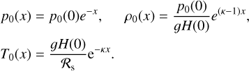 $\matrix{ {{p_0}(x) = {p_0}(0){e^{ - x}},\quad {\rho _0}(x) = {{{p_0}(0)} \over {gH(0)}}{e^{(\kappa - 1)x}},} \hfill \cr {{T_0}(x) = {{gH(0)} \over {{{\cal R}_{\rm{s}}}}}{{\rm{e}}^{ - \kappa x}}.} \hfill \cr } $