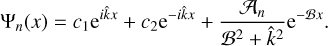 ${{\rm{\Psi }}_n}\left( x \right) = {c_1}{{\rm{e}}^{i\hat kx}} + {c_2}{{\rm{e}}^{ - i\hat kx}} + {{{{\cal A}_n}} \over {{{\cal B}^2} + {{\hat k}^2}}}{{\rm{e}}^{ - {\cal B}x}}.$