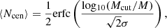 $$ \begin{aligned} \langle N_{\rm cen} \rangle&= \frac{1}{2} \mathrm{erfc}\left( \frac{\mathrm{log_{10}}(M_{\rm cut}/M)}{\sqrt{2}\sigma }\right), \end{aligned} $$