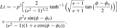 $$ \begin{aligned} Lt&=- p^2 \Big [\dfrac{2}{(e^2-1)^{3/2}}\tanh ^{-1} \Big (\sqrt{\dfrac{e-1}{e+1}}\tan \big (\dfrac{\phi -\phi _0}{2}\big )\Big )\Big ]\nonumber \\ +&\dfrac{ p^2 e \sin (\phi -\phi _0)}{(e^2-1)(1+e \cos (\phi -\phi _0))}. \end{aligned} $$