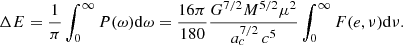 $$ \begin{aligned} \Delta E&= \frac{1}{\pi } \int _0^\infty P(\omega ) \mathrm{d}\omega = \frac{16 \pi }{180}\frac{ G^{7/2} M^{5/2} \mu ^2}{ a_c^{7/2}\, c^5} \int _0^\infty F(e,\nu ) \mathrm{d}\nu . \end{aligned} $$