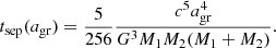 $$ \begin{aligned} t_{\rm sep}(a_{\rm gr}) = \frac{5}{256} \frac{c^5 a_{\rm gr}^4}{G^3 M_1 M_2 (M_1 + M_2)} .\end{aligned} $$