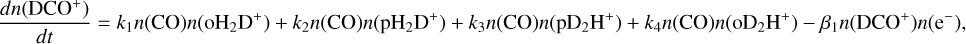 ${{dn\left( {{\rm{DC}}{{\rm{O}}^ + }} \right)} \over {dt}} = {k_1}n({\rm{CO}})n\left( {{\rm{o}}{{\rm{H}}_2}{{\rm{D}}^ + }} \right) + {k_2}n({\rm{CO}})n\left( {{\rm{p}}{{\rm{H}}_2}{{\rm{D}}^ + }} \right) + {k_3}n({\rm{CO}})n\left( {{\rm{p}}{{\rm{D}}_2}{{\rm{H}}^ + }} \right) + {k_4}n({\rm{CO}})n\left( {{\rm{o}}{{\rm{D}}_2}{{\rm{H}}^ + }} \right) - {\beta _1}n\left( {{\rm{DC}}{{\rm{O}}^ + }} \right)n\left( {{{\rm{e}}^ - }} \right),$