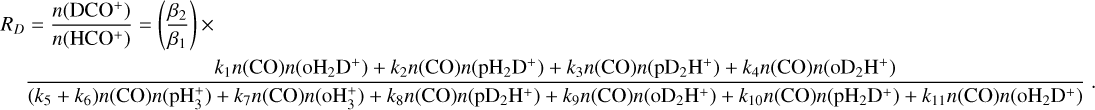 ${R_D} = {{n\left( {{\rm{DC}}{{\rm{O}}^ + }} \right)} \over {n\left( {{\rm{HC}}{{\rm{O}}^ + }} \right)}} = \left( {{{{\beta _2}} \over {{\beta _1}}}} \right) \times {{{k_1}n({\rm{CO}})n\left( {{\rm{o}}{{\rm{H}}_2}{{\rm{D}}^ + }} \right) + {k_2}n({\rm{CO}})n\left( {{\rm{p}}{{\rm{H}}_2}{{\rm{D}}^ + }} \right) + {k_3}n({\rm{CO}})n\left( {{\rm{p}}{{\rm{D}}_2}{{\rm{H}}^ + }} \right) + {k_4}n({\rm{CO}})n\left( {{\rm{o}}{{\rm{D}}_2}{{\rm{H}}^ + }} \right)} \over {\left( {{k_5} + {k_6}} \right)n({\rm{CO}})n\left( {{\rm{pH}}_3^ + } \right) + {k_7}n({\rm{CO}})n\left( {{\rm{oH}}_3^ + } \right) + {k_8}n({\rm{CO}})n\left( {{\rm{p}}{{\rm{D}}_2}{{\rm{H}}^ + }} \right) + {k_9}n({\rm{CO}})n\left( {{\rm{o}}{{\rm{D}}_2}{{\rm{H}}^ + }} \right) + {k_{10}}n({\rm{CO}})n\left( {{\rm{p}}{{\rm{H}}_2}{{\rm{D}}^ + }} \right) + {k_{11}}n({\rm{CO}})n\left( {{\rm{o}}{{\rm{H}}_2}{{\rm{D}}^ + }} \right)}}.$