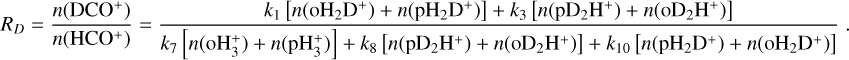 ${R_D} = {{n\left( {{\rm{DC}}{{\rm{O}}^ + }} \right)} \over {n\left( {{\rm{HC}}{{\rm{O}}^ + }} \right)}} = {{{k_1}\left[ {n\left( {{\rm{o}}{{\rm{H}}_2}{{\rm{D}}^ + }} \right) + n\left( {{\rm{p}}{{\rm{H}}_2}{{\rm{D}}^ + }} \right)} \right] + {k_3}\left[ {n\left( {{\rm{p}}{{\rm{D}}_2}{{\rm{H}}^ + }} \right) + n\left( {{\rm{o}}{{\rm{D}}_2}{{\rm{H}}^ + }} \right)} \right]} \over {{k_7}\left[ {n\left( {{\rm{oH}}_3^ + } \right) + n\left( {{\rm{pH}}_3^ + } \right)} \right] + {k_8}\left[ {n\left( {{\rm{p}}{{\rm{D}}_2}{{\rm{H}}^ + }} \right) + n\left( {{\rm{o}}{{\rm{D}}_2}{{\rm{H}}^ + }} \right)} \right] + {k_{10}}\left[ {n\left( {{\rm{p}}{{\rm{H}}_2}{{\rm{D}}^ + }} \right) + n\left( {{\rm{o}}{{\rm{H}}_2}{{\rm{D}}^ + }} \right)} \right]}}.$