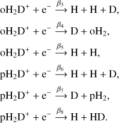 $\matrix{ {} & {{\rm{o}}{{\rm{H}}_2}{{\rm{D}}^ + } + {{\rm{e}}^ - }\mathop \to \limits^{{\beta _3}} {\rm{H}} + {\rm{H}} + {\rm{D}},} \cr {} & {{\rm{o}}{{\rm{H}}_2}{{\rm{D}}^ + } + {{\rm{e}}^ - }\mathop \to \limits^{{\beta _4}} {\rm{D}} + {\rm{o}}{{\rm{H}}_2},} \cr {} & \matrix{ {\rm{o}}{{\rm{H}}_2}{{\rm{D}}^ + } + {{\rm{e}}^ - }\mathop \to \limits^{{\beta _5}} {\rm{H}} + {\rm{H}}, \hfill \cr \matrix{ {} & {{\rm{p}}{{\rm{H}}_2}{{\rm{D}}^ + } + {{\rm{e}}^ - }\mathop \to \limits^{{\beta _6}} {\rm{H}} + {\rm{H}} + {\rm{D}},} \cr {} & {{\rm{p}}{{\rm{H}}_2}{{\rm{D}}^ + } + {{\rm{e}}^ - }\mathop \to \limits^{{\beta _7}} {\rm{D}} + {\rm{p}}{{\rm{H}}_2},} \cr {} & {{\rm{p}}{{\rm{H}}_2}{{\rm{D}}^ + } + {{\rm{e}}^ - }\mathop \to \limits^{{\beta _8}} {\rm{H}} + {\rm{HD}}.} \cr } \hfill \cr} \cr } $