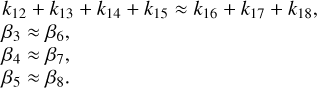 $\matrix{ {} \hfill & {{k_{12}} + {k_{13}} + {k_{14}} + {k_{15}} \approx {k_{16}} + {k_{17}} + {k_{18}},} \hfill \cr {} \hfill & {{\beta _3} \approx {\beta _6},} \hfill \cr {} \hfill & {{\beta _4} \approx {\beta _7},} \hfill \cr {} \hfill & {{\beta _5} \approx {\beta _8}.} \hfill \cr } $