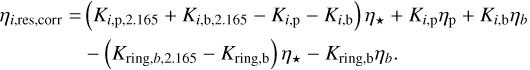 $\eqalign{ & {\eta _{i,{\rm{ res }},{\rm{ corr }}}} = \left( {{K_{i,{\rm{p}},2.165}} + {K_{i,{\rm{b}},2.165}} - {K_{i,{\rm{p}}}} - {K_{i,{\rm{b}}}}} \right){\eta _ \star } + {K_{i,{\rm{p}}}}{\eta _{\rm{p}}} + {K_{i,{\rm{b}}}}{\eta _b} \cr & & & - \left( {{K_{{\rm{ring }},b,2.165}} - {K_{{\rm{ring,b }}}}} \right){\eta _ \star } - {K_{{\rm{ring,b }}}}{\eta _b}. \cr} $