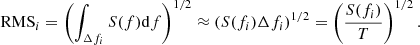 $$ \begin{aligned} \mathrm{RMS}_i=\left(\int _{\Delta {f_i}} S(f)\mathrm{d}f\right)^{1/2}\approx \left(S(f_i)\Delta {f_i}\right)^{1/2}=\left(\frac{S(f_i)}{T}\right)^{1/2}. \end{aligned} $$
