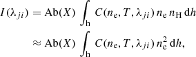 $$ \begin{aligned} \begin{aligned} I(\lambda _{ji})&= \mathrm{Ab}(X)\,\int _{\rm h} \, C(n_{\rm e}, T, \lambda _{ji}) \, n_{\rm e} \, n_{\rm H} \, \mathrm{d}h \\&\approx \mathrm{Ab}(X)\,\int _{\rm h} \, C(n_{\rm e}, T, \lambda _{ji}) \, n_{\rm e}^2 \, \mathrm{d}h, \end{aligned} \end{aligned} $$