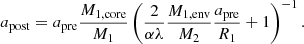 $$ \begin{aligned} a_{\rm post} = a_{\rm pre}\frac{M_{\rm 1,core}}{M_{\rm 1}}\left(\frac{2}{\alpha \lambda } \frac{M_{\rm 1,env}}{M_2}\frac{a_{\rm pre}}{R_1}+1\right)^{-1}. \end{aligned} $$