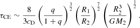 $$ \begin{aligned} \tau _{\rm CE} \sim \frac{8}{3c_{\rm D}}\left(\frac{q}{1+q}\right)^{\frac{3}{2}} \left(\frac{R_1}{R_2}\right)^{\frac{7}{2}}\left(\frac{R_2^3}{GM_2}\right)^{\frac{1}{2}}. \end{aligned} $$