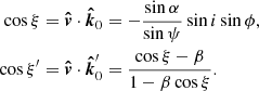 $$ \begin{aligned} \cos \xi&= {\boldsymbol{\hat{v}}} \cdot {\boldsymbol{\hat{k}}}_0 = - \frac{\sin \alpha }{\sin \psi }\sin i \sin \phi , \\ \cos \xi^\prime&= {\boldsymbol{\hat{v}}} \cdot {\boldsymbol{\hat{k}}}^{\prime }_0 = \frac{\cos \xi -\beta }{1-\beta \cos \xi } . \end{aligned} $$