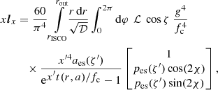 $$ \begin{aligned} x {\boldsymbol{l}}_x&= \frac{60}{\pi ^4} \int \limits _{{r}_{\mathrm{ISCO}}}^{r_{\rm out}}\!\! \frac{r \,\mathrm{d} r}{\sqrt{ \mathcal{D} } } \int _0^{2\pi } \mathrm{d} \varphi \, \ \mathcal{L}\ \cos \zeta \ \frac{g^4}{f_{\rm c}^4} \nonumber \\&\quad \times \frac{x^{\prime 4} a_{\rm es}(\zeta^\prime )}{\mathrm{e}^{ \displaystyle x^\prime t(r,a)/f_{\rm c}} -1} \begin{bmatrix} 1\\ p_{\rm es}(\zeta^\prime ) \cos (2\chi ) \\ p_{\rm es}(\zeta^\prime ) \sin (2\chi ) \end{bmatrix} , \end{aligned} $$