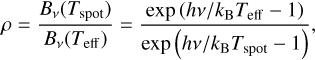 $\[\rho=\frac{B_v\left(T_{\text {spot }}\right)}{B_v\left(T_{\text {eff }}\right)}=\frac{\exp \left(h v / k_{\mathrm{B}} T_{\text {eff }}-1\right)}{\exp \left(h v / k_{\mathrm{B}} T_{\text {spot }}-1\right)},\]$