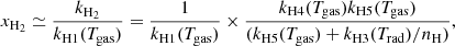 $$ \begin{aligned} x_{\mathrm{H_2} } \simeq \frac{k_{\mathrm{H_2} }}{k_{\mathrm{H1} }(T_{\mathrm{gas} })} = \frac{1}{k_{\mathrm{H1} }(T_{\mathrm{gas} })} \times \frac{k_{\mathrm{H4} }(T_{\mathrm{gas} }) k_{\mathrm{H5} }(T_{\mathrm{gas} })}{(k_{\mathrm{H5} }(T_{\mathrm{gas} }) + k_{\mathrm{H3} }(T_{\mathrm{rad} })/n_{\mathrm{H} })}, \end{aligned} $$