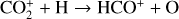 ${\rm{CO}}_2^ + + {\rm{H}} \to {\rm{HC}}{{\rm{O}}^ + } + {\rm{O}}$