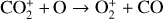 ${\rm{CO}}_2^ + + {\rm{O}} \to {\rm{O}}_2^ + + {\rm{CO}}$