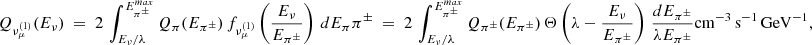 $$ \begin{aligned} Q_{\nu _\mu ^{(1)}}(E_{\nu }) ~=~ 2 \, \int _{E_\nu /\lambda }^{E_{\pi ^\pm }^{max}} Q_\pi (E_{\pi ^\pm }) \, f_{\nu _\mu ^{(1)}}\left( {E_\nu \over E_{\pi ^\pm }} \right) \, dE_\pi {\pi ^\pm } ~=~ 2 \, \int _{E_\nu /\lambda }^{E_{\pi ^\pm }^{max}} Q_{\pi ^\pm }(E_{\pi ^\pm }) \, \Theta \left(\lambda - {E_\nu \over E_{\pi ^\pm }}\right) \, \frac{dE_{\pi ^\pm }}{\lambda E_{\pi ^\pm }} \mathrm{cm}^{-3}\, \mathrm{s}^{-1}\, \mathrm{GeV}^{-1}, \end{aligned} $$