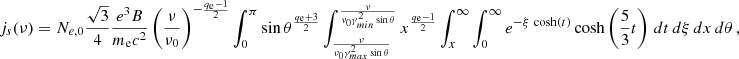$$ \begin{aligned} j_s(\nu ) = N_{e,0} {\sqrt{3} \over 4} {e^3 B \over m_{\rm e} c^2} \left({\nu \over \nu _0}\right)^{-{q_{\rm e}-1 \over 2}} \int _0^\pi \sin \theta ^{q_{\rm e}+3 \over 2} \int _{\nu \over \nu _0 \gamma _{max}^2 \sin \theta } ^{\nu \over \nu _0 \gamma _{min}^2 \sin \theta } x^{q_{\rm e}-1 \over 2} \int _x^\infty \int _0^\infty e^{-\xi \, \cosh (t)} \cosh \left({5 \over 3} t \right)\, dt \,d\xi \, dx \, d\theta \,, \end{aligned} $$