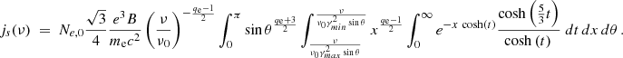 $$ \begin{aligned} j_s(\nu ) ~=~ N_{e,0} {\sqrt{3} \over 4} {e^3 B \over m_{\rm e} c^2} \left({\nu \over \nu _0}\right)^ {-{q_{\rm e}-1 \over 2}}\int _0^\pi \sin \theta ^{q_{\rm e}+3 \over 2} \int _{\nu \over \nu _0 \gamma _{max}^2 \sin \theta } ^{\nu \over \nu _0 \gamma _{min}^2 \sin \theta } x^{q_{\rm e}-1 \over 2} \int _0^\infty e^{-x \, \cosh (t)} {\cosh \left({5 \over 3} t \right) \over \cosh \left(t \right)\,} ~ dt \,dx \, d\theta \,. \end{aligned} $$