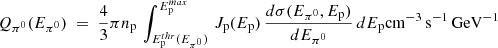 $$ \begin{aligned} Q_{\pi ^0}(E_{\pi ^0}) ~=~ {4 \over 3} \pi n_{\rm p} \,\int _{E^{thr}_{\rm p}(E_{\pi ^0})}^{E^{max}_{\rm p}} \, J_{\mathrm{p}}(E_{\rm p}) \, { d\sigma (E_{\pi ^0}, E_{\mathrm{p}}) \over dE_{\pi ^0} } \, dE_{\rm p} \mathrm{cm^{-3}\,s^{-1}\,GeV^{-1}} \end{aligned} $$