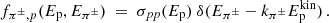 $$ \begin{aligned} f_{{\pi ^\pm }, p}(E_{\rm p}, E_{\pi ^\pm }) ~=~ \sigma _{pp}(E_{\rm p}) ~\delta (E_{\pi ^\pm } - k_{\pi ^\pm } E_{\rm p}^\mathrm{kin}) \, . \end{aligned} $$
