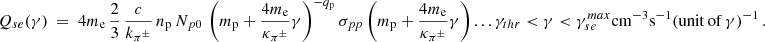 $$ \begin{aligned} Q_{se}(\gamma ) ~=~ 4m_{\rm e} \, {2 \over 3} \, {c \over k_{\pi ^\pm }} \, n_{\rm p}\, N_{p0}\, \left(m_{\rm p} + \frac{4 m_{\rm e}}{\kappa _{\pi ^{\pm }}} \gamma \right)^{-q_{\rm p}} \sigma _{pp}\left(m_{\rm p} + \frac{4 m_{\rm e}}{\kappa _{\pi ^{\pm }}} \gamma \right) ... \gamma _{thr} < \gamma < \gamma _{se}^{max} \mathrm{cm}^{-3} \mathrm{s}^{-1} (\mathrm{unit \,of\,}\gamma )^{-1} \,. \end{aligned} $$