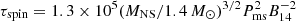 $ \tau_{\mathrm{spin}} = 1.3 \times 10^{5}(M_{\mathrm{NS}}/1.4\, M_\odot)^{3/2}P_{\mathrm{ms}}^{2}B_{\mathrm{14}}^{-2} $