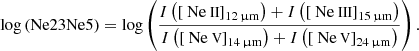 $$ \begin{aligned}&\log \left( \mathrm{Ne23Ne5} \right) = \log \left( \frac{ {I} \left( \left[ \mathrm{{\text{ Ne}}{\small { {\text{ II}}}}} \right] _{\rm 12\,\upmu m} \right) + {I} \left( \left[ \mathrm{{\text{ Ne}}{\small { {\text{ III}}}}} \right] _{\rm 15\,\upmu m} \right) }{ {I} \left( \left[ \mathrm{{\text{ Ne}}{\small { {\text{ V}}}}} \right] _{\rm 14\,\upmu m} \right) + {I} \left( \left[ \mathrm{{\text{ Ne}}{\small { {\text{ V}}}}} \right] _{\rm 24\,\upmu m} \right) } \right). \end{aligned} $$