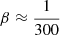 $ \beta\approx\frac{1}{300} $