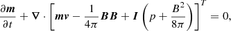 $$ \begin{aligned}&\frac{\partial \boldsymbol{m}}{\partial t} + \boldsymbol{\nabla } \cdot \left[ \boldsymbol{m} \boldsymbol{v} - \frac{1}{4\pi }\boldsymbol{B}\boldsymbol{B} + \boldsymbol{I} \left( p + \frac{B^2}{8\pi } \right) \right]^T = 0,\end{aligned} $$