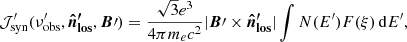 $$ \begin{aligned} \mathcal{J}^ {\prime }_{\rm syn}(\nu^{\prime }_{\rm obs},\boldsymbol{\hat{n}^{\prime }_{\mathrm{los}}},\boldsymbol{B}{\prime }) = \frac{\sqrt{3} e^3}{4\pi m_e c^2} | \boldsymbol{B}{\prime } \times \boldsymbol{\hat{n}^{\prime }_{\mathrm{los}}} | \int N(E^{\prime }) F(\xi ) \, \mathrm{d}E^{\prime }, \end{aligned} $$