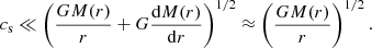 $$ \begin{aligned} c_{\rm s} \ll \left(\frac{GM(r)}{r}+G\frac{\mathrm{d}M(r)}{\mathrm{d}r}\right)^{1/2} \approx \left(\frac{GM(r)}{r}\right)^{1/2}. \end{aligned} $$