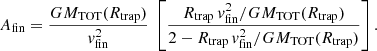 $$ \begin{aligned} A_\mathrm{fin} =\frac{G M_\mathrm{TOT} (R_\mathrm{trap} )}{v_\mathrm{fin} ^2} \; \left[\frac{R_\mathrm{trap} \,v_\mathrm{fin} ^2 / G M_\mathrm{TOT} (R_\mathrm{trap} )}{2 - R_\mathrm{trap} \,v_\mathrm{fin} ^2 / G M_\mathrm{TOT} (R_\mathrm{trap} )} \right]. \end{aligned} $$