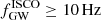 $ f^\mathrm{ISCO}_\mathrm{GW}\geq 10 \,\mathrm{Hz} $