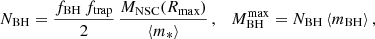 $$ \begin{aligned} N_\mathrm{BH} =\frac{f_\mathrm{BH} \, f_\mathrm{trap} }{2}\, \frac{M_{\rm NSC}(R_\mathrm{max} )}{\left\langle m_*\right\rangle }\,, \quad M_\mathrm{BH} ^\mathrm{max} = N_\mathrm{BH} \left\langle m_\mathrm{BH} \right\rangle , \end{aligned} $$