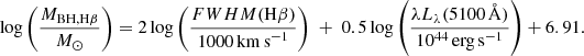$$ \begin{aligned} \log \left( \dfrac{M_{\rm BH, H\beta }}{M_{\odot }} \right) = 2 \log \left( \dfrac{FWHM(\mathrm{H}\beta )}{1000\,\mathrm{km\,s}^{-1}} \right) \ + \ 0.5 \log \left( \dfrac{\lambda L_{\lambda }(5100\,\AA )}{10^{44}\,\mathrm{erg\,s}^{-1}} \right) + 6.91. \end{aligned} $$