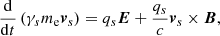 $$ \begin{aligned} \frac{\mathrm{d}}{\mathrm{d} t}\left(\gamma _s m_{\mathrm{e} } \boldsymbol{v}_s\right)=q_s \boldsymbol{E}+\frac{q_s}{c} \boldsymbol{v}_s \times \boldsymbol{B}, \end{aligned} $$