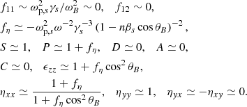 $$ \begin{aligned} \begin{aligned}&f_{11} \sim \omega _{\mathrm{p},s}^2\gamma _s/\omega _B^2 \sim 0, \quad f_{12} \sim 0,\\&f_\eta \simeq -\omega _{\mathrm{p},s}^2\omega ^{-2} \gamma _s^{-3} \left(1-n \beta _s \cos \theta _B\right)^{-2}, \\&S \simeq 1, \quad P \simeq 1+f_\eta , \quad D \simeq 0, \quad A \simeq 0,\\&C \simeq 0,\quad \epsilon _{z z} \simeq 1+f_\eta \cos ^2 \theta _B,\\&\eta _{x x} \simeq \frac{1+f_\eta }{1+f_\eta \cos ^2 \theta _B},\quad \eta _{y y} \simeq 1 ,\quad \eta _{y x} \simeq -\eta _{x y} \simeq 0. \end{aligned} \end{aligned} $$