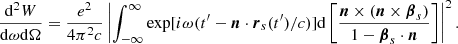 $$ \begin{aligned} \frac{\mathrm{d}^2W}{\mathrm{d}\omega \mathrm{d}\Omega }=\frac{e^2}{4 \pi ^2 c}\left|\int _{-\infty }^{\infty } \exp [i \omega (t^\prime -\boldsymbol{n} \cdot \boldsymbol{r}_s(t^\prime )/c)]\mathrm{d}\left[\frac{\boldsymbol{n} \times (\boldsymbol{n} \times \boldsymbol{\beta }_s)}{1-\boldsymbol{\beta }_s \cdot \boldsymbol{n}}\right]\right|^2. \end{aligned} $$