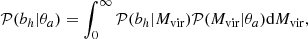 $$ \begin{aligned} \mathcal{P} (b_{h}|\theta _{a}) = \int _{0}^{\infty } \mathcal{P} (b_{h}|M_{\rm vir}) \mathcal{P} (M_{\rm vir}|\theta _{a})\mathrm{d} M_{\rm vir}, \end{aligned} $$