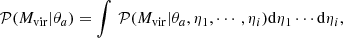 $$ \begin{aligned} \mathcal{P} (M_{\rm vir}|\theta _{a}) = \int \, \mathcal{P} (M_{\rm vir}|\theta _{a}, \eta _{1}, \cdots ,\eta _{i})\mathrm{d} \eta _{1}\cdots \mathrm{d} \eta _{i}, \end{aligned} $$