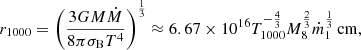$$ \begin{aligned} r_{1000} = \left(\frac{3GM\dot{M}}{8\pi \sigma _{\rm B} T^4} \right)^\frac{1}{3} \approx 6.67 \times 10^{16} T_{1000}^{-\frac{4}{3}} M_8^\frac{2}{3}\dot{m}_1^\frac{1}{3}\, \mathrm{cm} , \end{aligned} $$