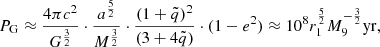$$ \begin{aligned} P_{\rm G} \approx \frac{4 \pi c^2 }{G^\frac{3}{2}} \cdot \frac{a^\frac{5}{2} }{M^\frac{3}{2}} \cdot \frac{(1+{\tilde{q}})^{2}}{(3+{4}{\tilde{q}})}\cdot (1-e^2)\approx 10^8 r_{\rm 1}^\frac{5}{2} M_9^{-\frac{3}{2}} \mathrm{yr} , \end{aligned} $$