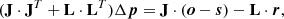 $$ \begin{aligned} (\mathbf J \cdot \mathbf J ^T + \mathbf L \cdot \mathbf L ^T)\Delta \boldsymbol{p} = \mathbf J \cdot (\boldsymbol{o}-\boldsymbol{s})-\mathbf L \cdot \boldsymbol{r}, \end{aligned} $$