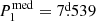 $ P_1^{\mathrm{med}}=7{{\overset{\text{d}}{.}}}539 $